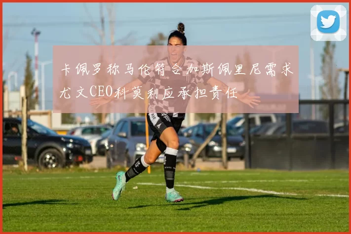 卡佩罗称马伦符合加斯佩里尼需求尤文CEO科莫利应承担责任