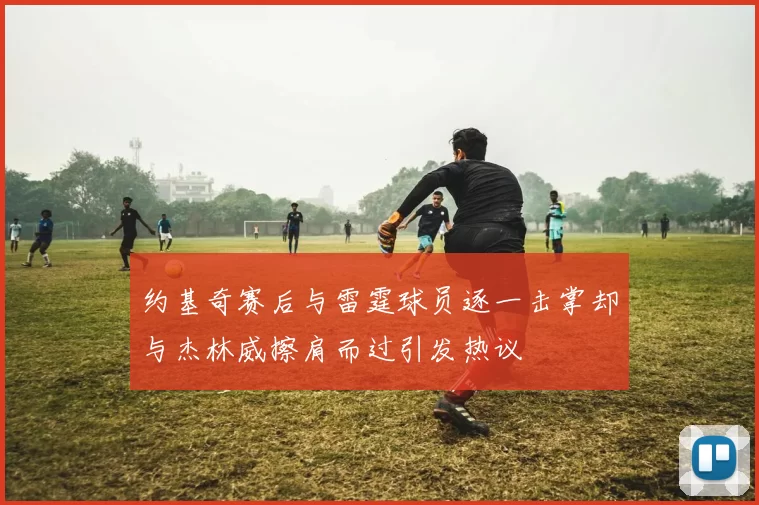 约基奇赛后与雷霆球员逐一击掌却与杰林威擦肩而过引发热议