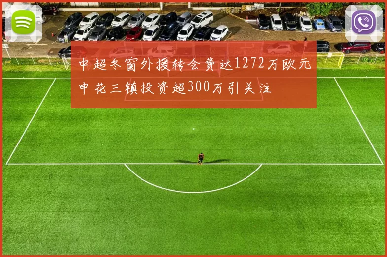 中超冬窗外援转会费达1272万欧元申花三镇投资超300万引关注