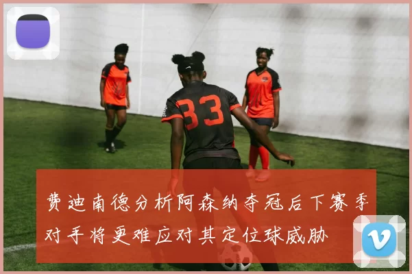 费迪南德分析阿森纳夺冠后下赛季对手将更难应对其定位球威胁