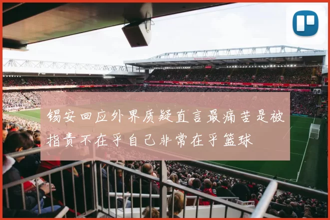 锡安回应外界质疑直言最痛苦是被指责不在乎自己非常在乎篮球