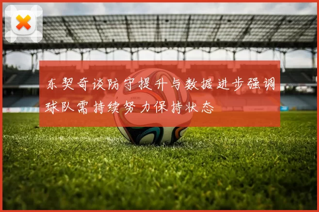 东契奇谈防守提升与数据进步强调球队需持续努力保持状态