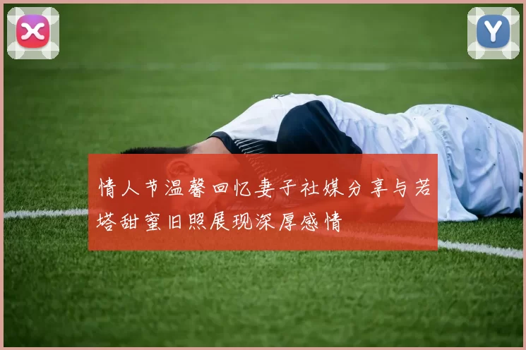 情人节温馨回忆妻子社媒分享与若塔甜蜜旧照展现深厚感情