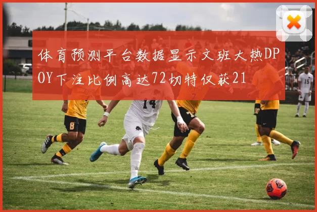 体育预测平台数据显示文班大热DPOY下注比例高达72切特仅获21