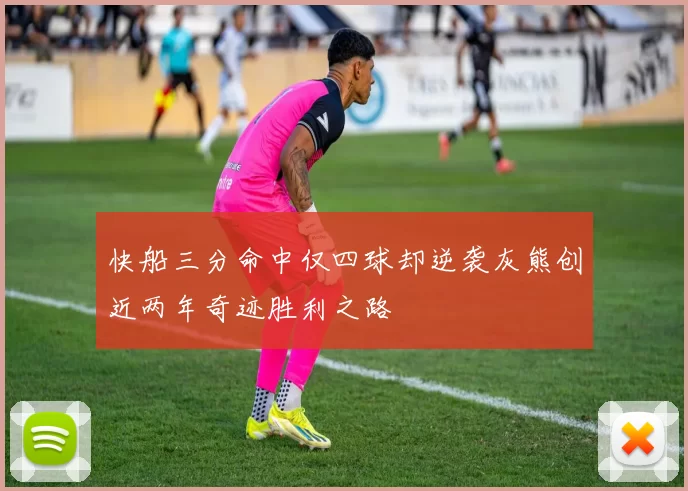 快船三分命中仅四球却逆袭灰熊创近两年奇迹胜利之路