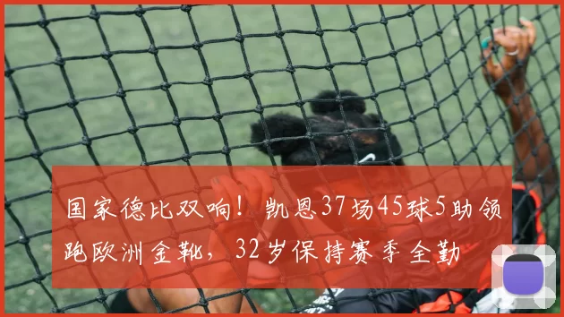 国家德比双响！凯恩37场45球5助领跑欧洲金靴，32岁保持赛季全勤