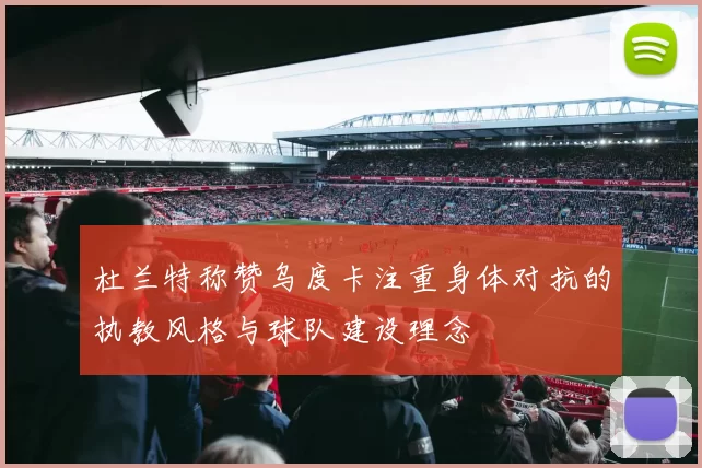 杜兰特称赞乌度卡注重身体对抗的执教风格与球队建设理念