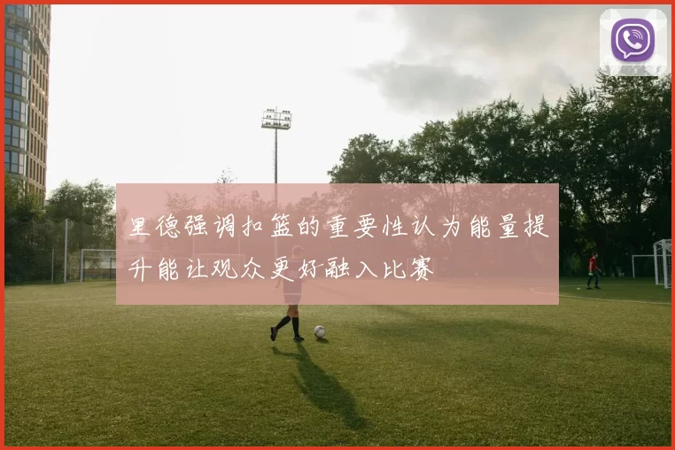 里德强调扣篮的重要性认为能量提升能让观众更好融入比赛
