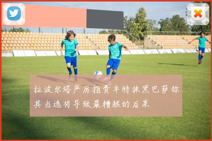 拉波尔塔严厉指责丰特抹黑巴萨称其当选将导致最糟糕的后果