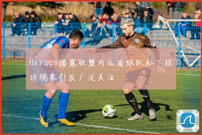 Haynes揭露联盟内乱局球队私下投诉现象引发广泛关注