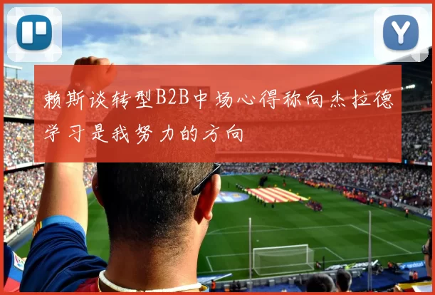 赖斯谈转型B2B中场心得称向杰拉德学习是我努力的方向