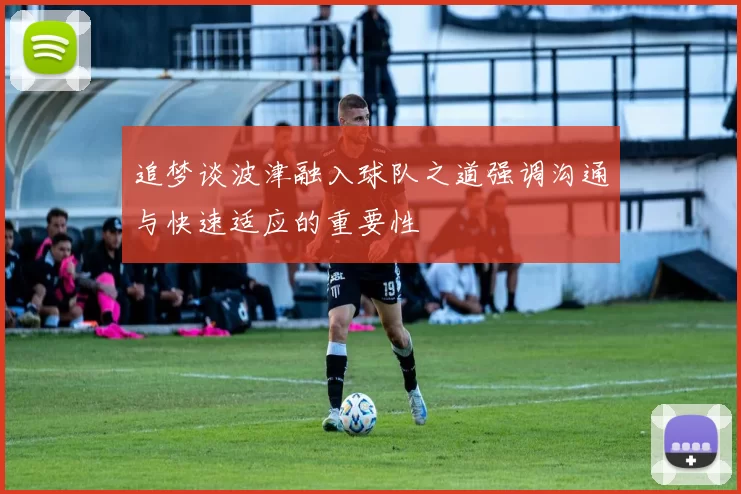 追梦谈波津融入球队之道强调沟通与快速适应的重要性