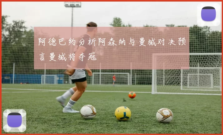 阿德巴约分析阿森纳与曼城对决预言曼城将夺冠