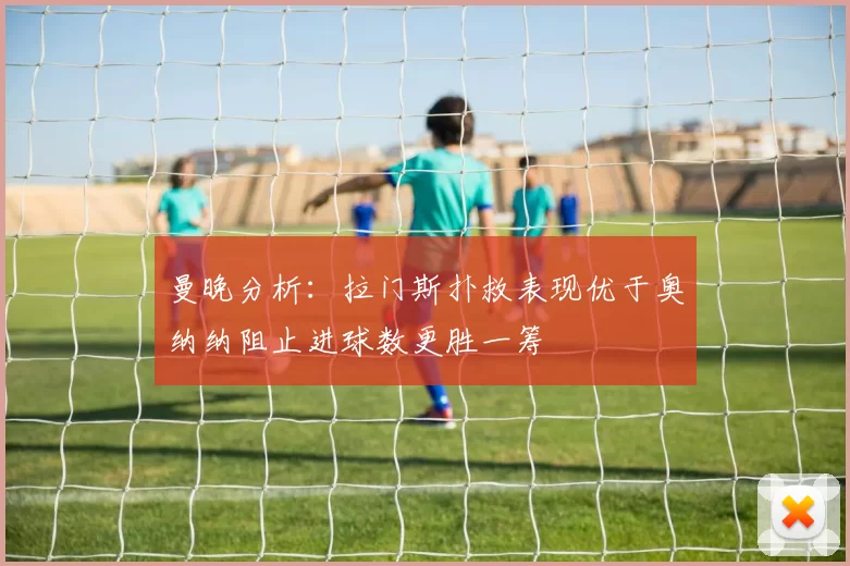 曼晚分析：拉门斯扑救表现优于奥纳纳阻止进球数更胜一筹