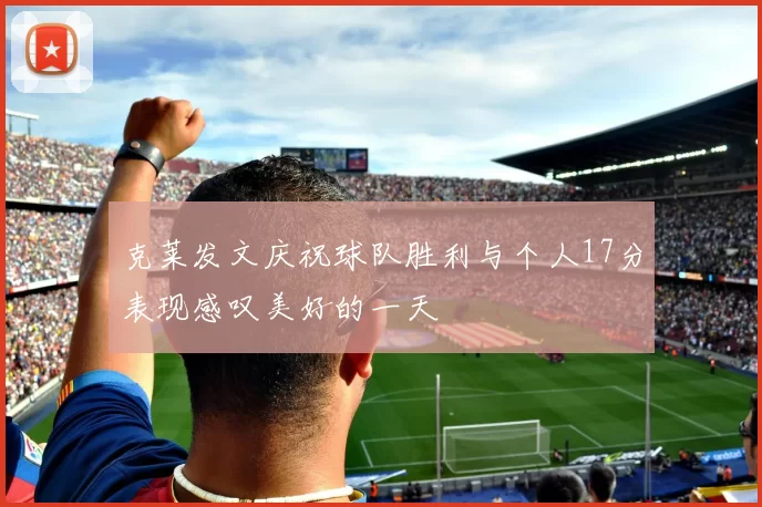 克莱发文庆祝球队胜利与个人17分表现感叹美好的一天