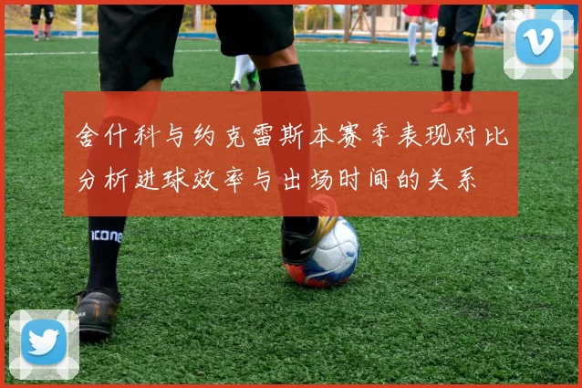 舍什科与约克雷斯本赛季表现对比分析进球效率与出场时间的关系