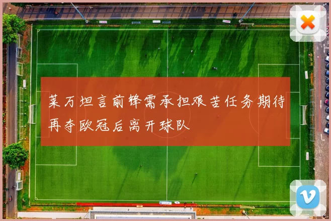 莱万坦言前锋需承担艰苦任务期待再夺欧冠后离开球队