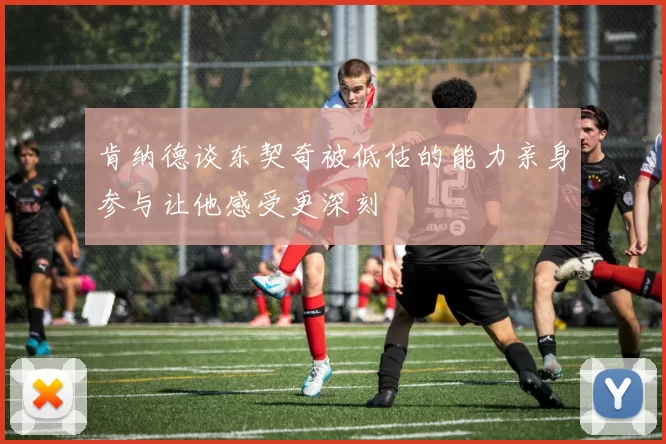 肯纳德谈东契奇被低估的能力亲身参与让他感受更深刻