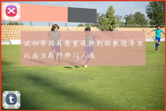 波切蒂诺有意重返热刺执教德泽尔比成为新帅热门人选