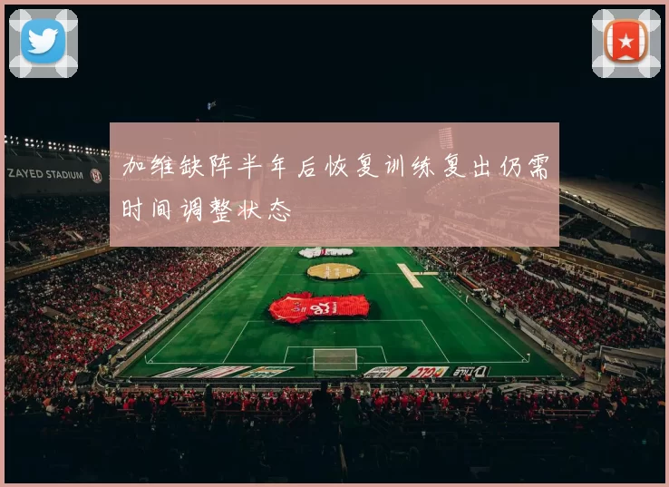 加维缺阵半年后恢复训练复出仍需时间调整状态