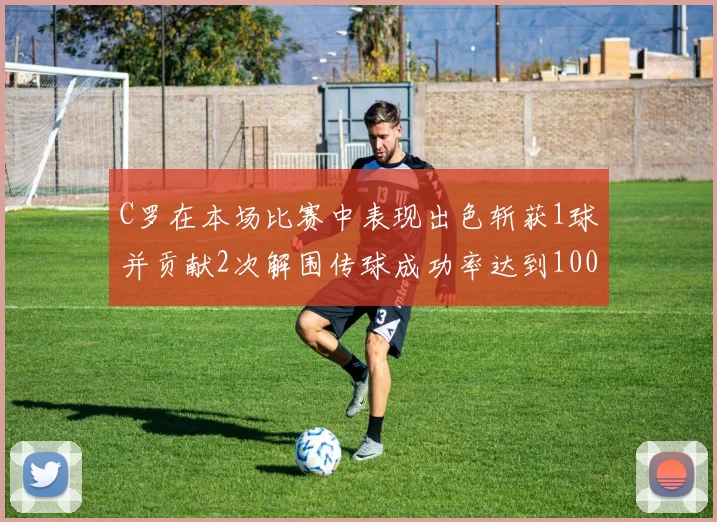C罗在本场比赛中表现出色斩获1球并贡献2次解围传球成功率达到100