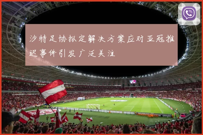 沙特足协拟定解决方案应对亚冠推迟事件引发广泛关注