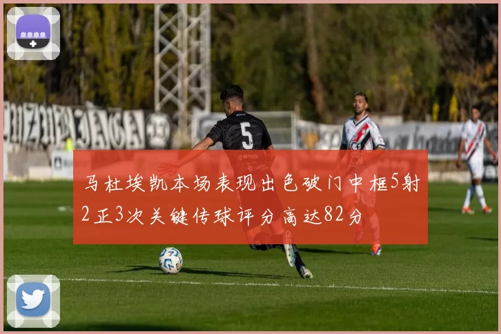 马杜埃凯本场表现出色破门中框5射2正3次关键传球评分高达82分