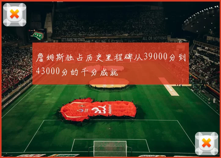 詹姆斯独占历史里程碑从39000分到43000分的千分成就
